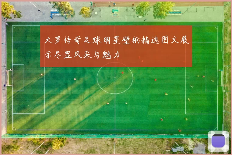 大罗传奇足球明星壁纸精选图文展示尽显风采与魅力