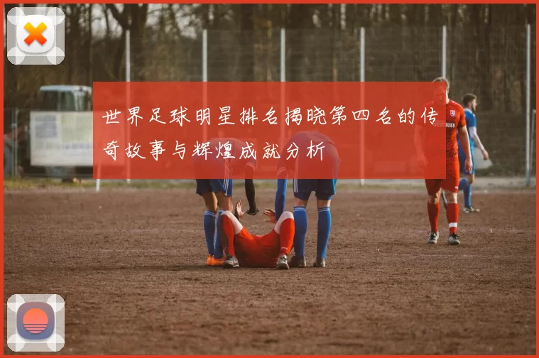 世界足球明星排名揭晓第四名的传奇故事与辉煌成就分析