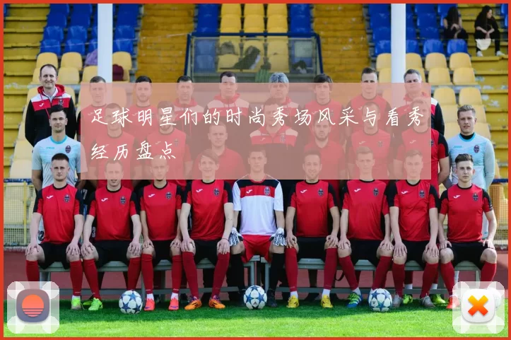 足球明星们的时尚秀场风采与看秀经历盘点