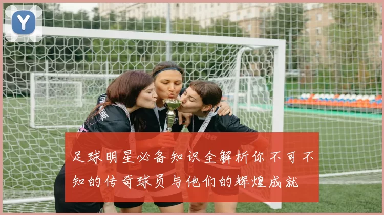 足球明星必备知识全解析你不可不知的传奇球员与他们的辉煌成就
