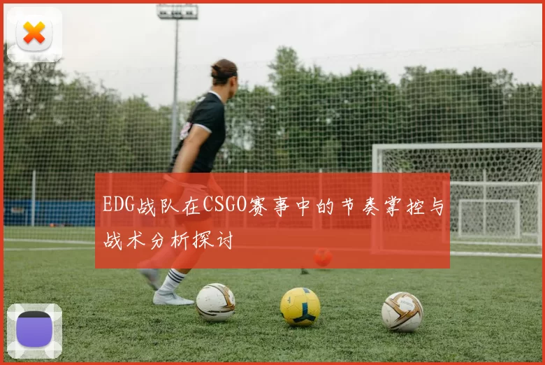 EDG战队在CSGO赛事中的节奏掌控与战术分析探讨