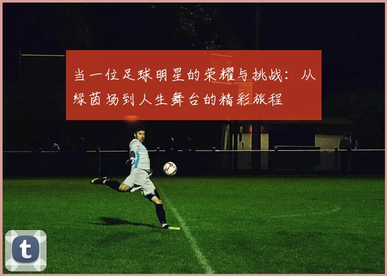 当一位足球明星的荣耀与挑战：从绿茵场到人生舞台的精彩旅程