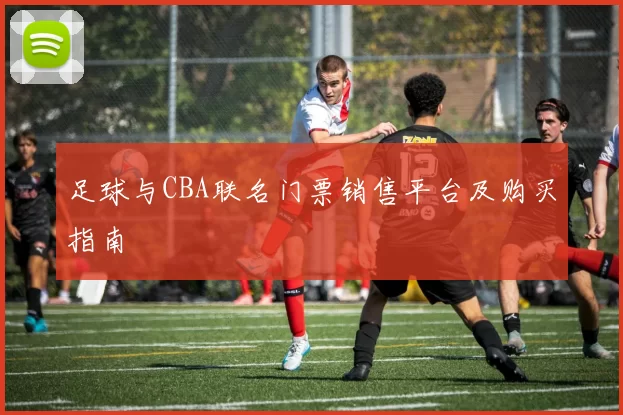 足球与CBA联名门票销售平台及购买指南