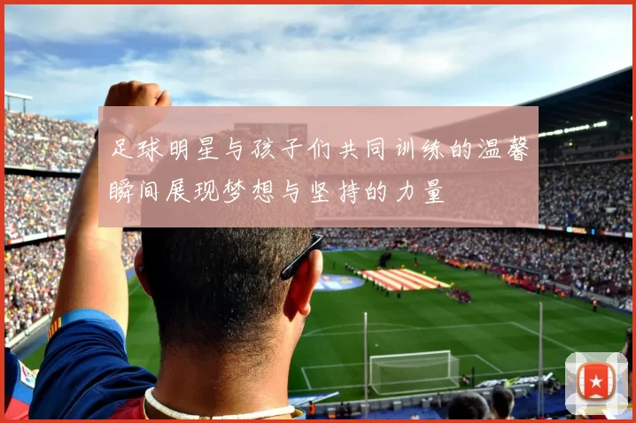 足球明星与孩子们共同训练的温馨瞬间展现梦想与坚持的力量