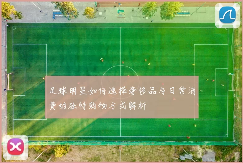 足球明星如何选择奢侈品与日常消费的独特购物方式解析