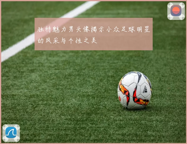 独特魅力男头像揭示小众足球明星的风采与个性之美
