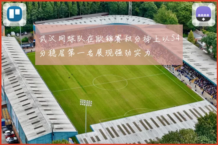 武汉网球队在欧锦赛积分榜上以54分稳居第一名展现强劲实力