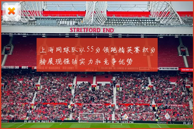 上海网球队以55分领跑精英赛积分榜展现强劲实力和竞争优势