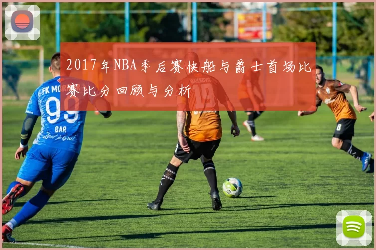 2017年NBA季后赛快船与爵士首场比赛比分回顾与分析