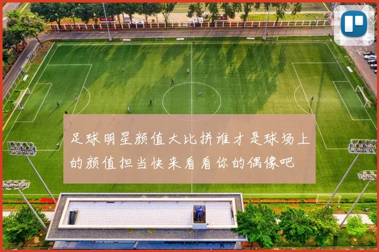 足球明星颜值大比拼谁才是球场上的颜值担当快来看看你的偶像吧
