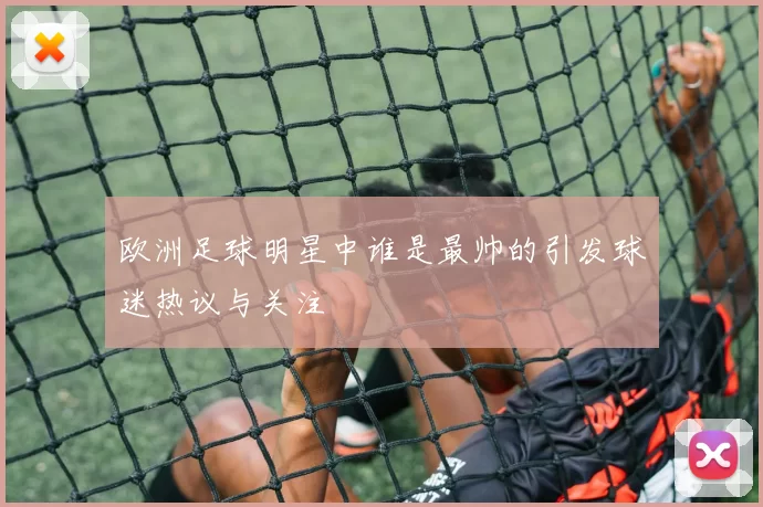 欧洲足球明星中谁是最帅的引发球迷热议与关注
