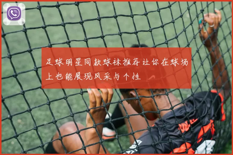 足球明星同款球袜推荐让你在球场上也能展现风采与个性