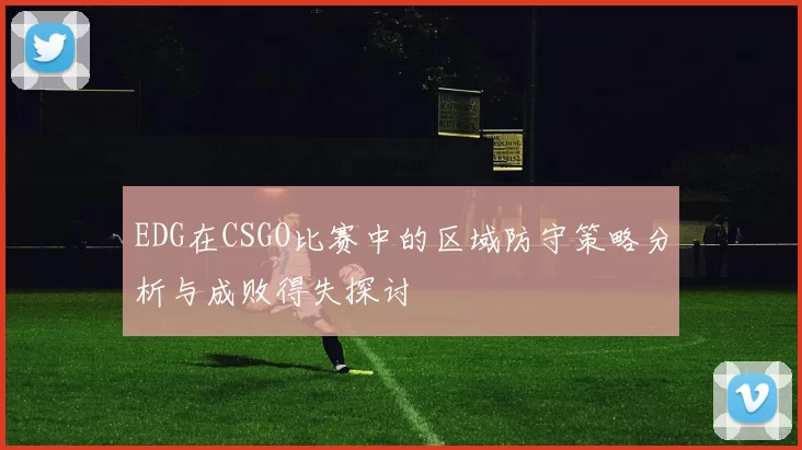 EDG在CSGO比赛中的区域防守策略分析与成败得失探讨