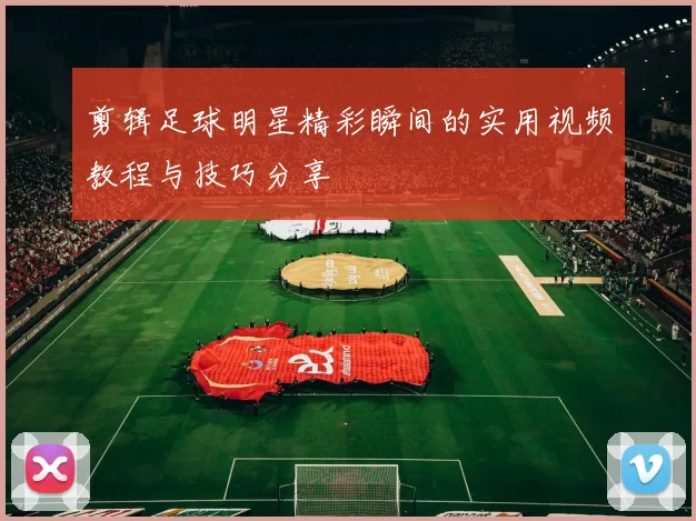 剪辑足球明星精彩瞬间的实用视频教程与技巧分享