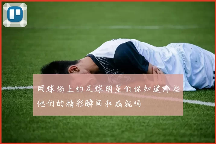 网球场上的足球明星们你知道哪些他们的精彩瞬间和成就吗