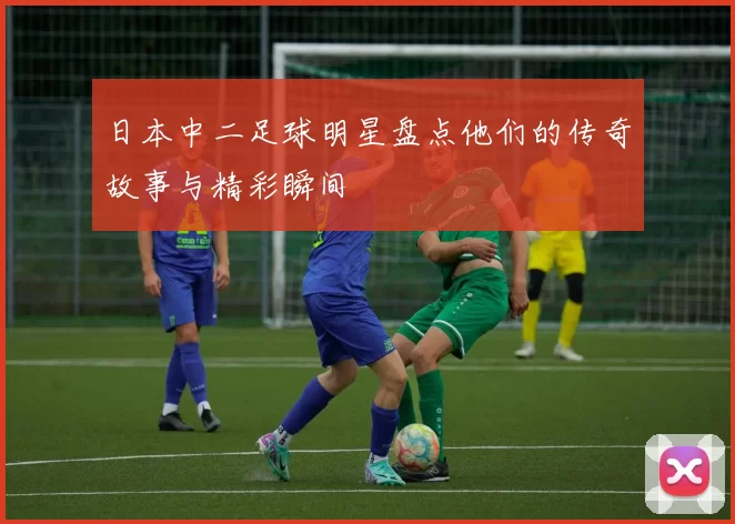 日本中二足球明星盘点他们的传奇故事与精彩瞬间