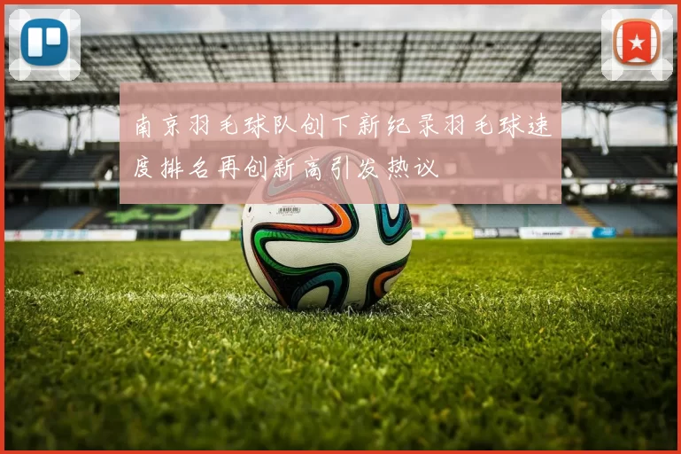南京羽毛球队创下新纪录羽毛球速度排名再创新高引发热议