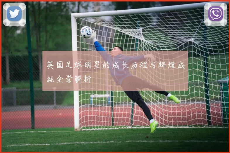 英国足球明星的成长历程与辉煌成就全景解析