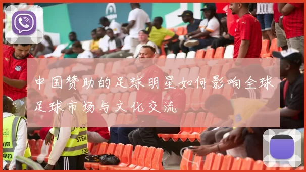 中国赞助的足球明星如何影响全球足球市场与文化交流