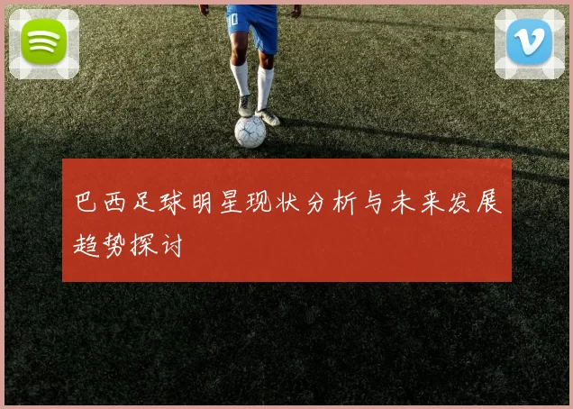 巴西足球明星现状分析与未来发展趋势探讨