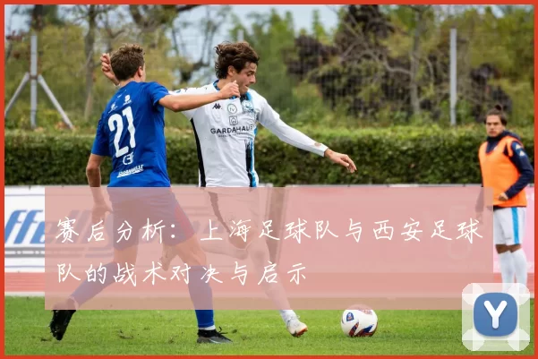 赛后分析：上海足球队与西安足球队的战术对决与启示