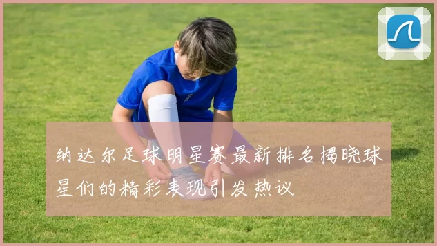 纳达尔足球明星赛最新排名揭晓球星们的精彩表现引发热议