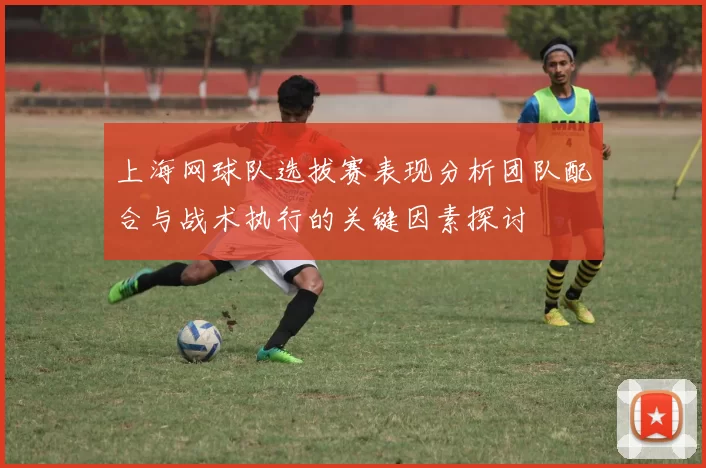 上海网球队选拔赛表现分析团队配合与战术执行的关键因素探讨