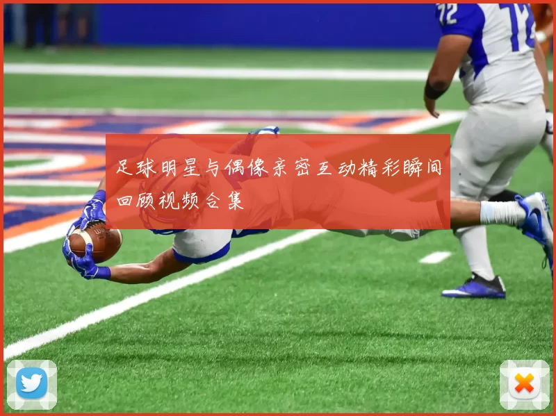 足球明星与偶像亲密互动精彩瞬间回顾视频合集