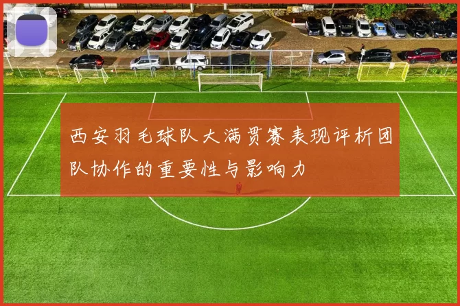 西安羽毛球队大满贯赛表现评析团队协作的重要性与影响力