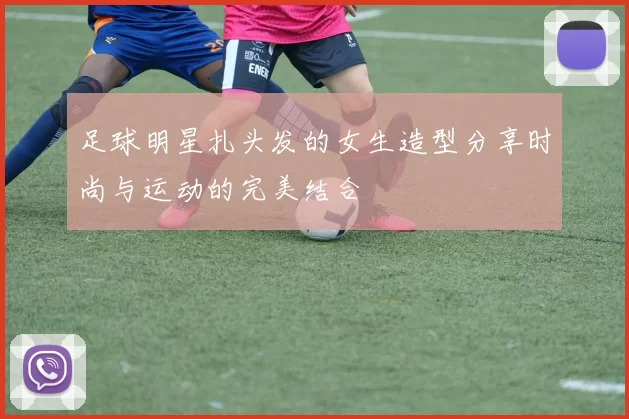 足球明星扎头发的女生造型分享时尚与运动的完美结合