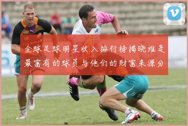 全球足球明星收入排行榜揭晓谁是最富有的球员与他们的财富来源分析