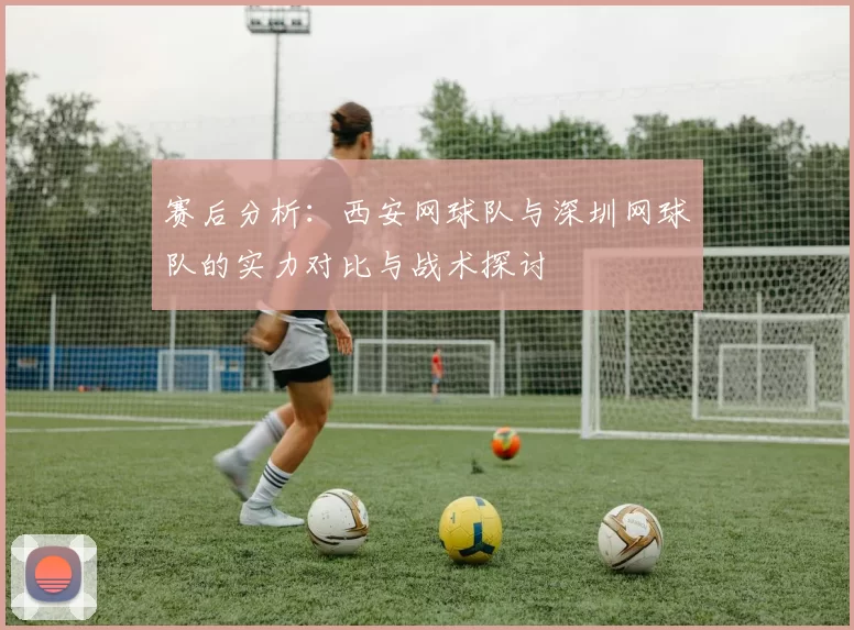赛后分析：西安网球队与深圳网球队的实力对比与战术探讨