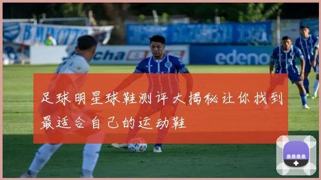 足球明星球鞋测评大揭秘让你找到最适合自己的运动鞋
