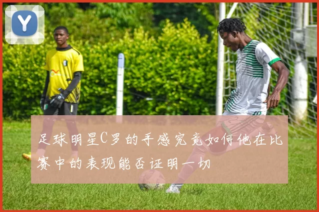 足球明星C罗的手感究竟如何他在比赛中的表现能否证明一切