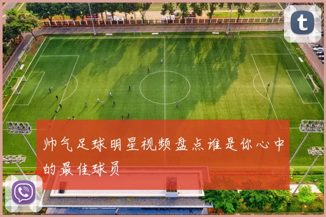 帅气足球明星视频盘点谁是你心中的最佳球员