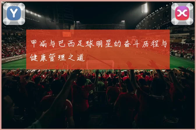 甲减与巴西足球明星的奋斗历程与健康管理之道