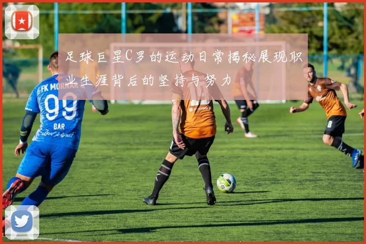 足球巨星C罗的运动日常揭秘展现职业生涯背后的坚持与努力