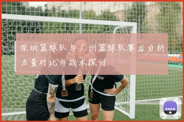 深圳篮球队与广州篮球队赛后分析力量对比与战术探讨